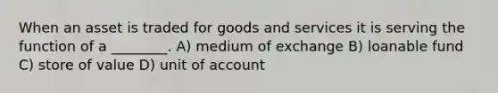 When an asset is traded for goods and services it is serving the function of a ________. A) medium of exchange B) loanable fund C) store of value D) unit of account