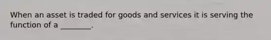 When an asset is traded for goods and services it is serving the function of a ________.