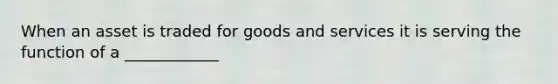 When an asset is traded for goods and services it is serving the function of a ____________