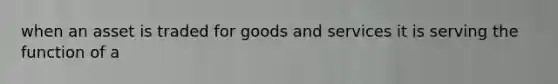 when an asset is traded for goods and services it is serving the function of a