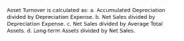 Asset Turnover is calculated as: a. Accumulated Depreciation divided by Depreciation Expense. b. Net Sales divided by Depreciation Expense. c. Net Sales divided by Average Total Assets. d. Long-term Assets divided by Net Sales.