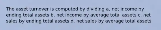 The asset turnover is computed by dividing a. net income by ending total assets b. net income by average total assets c. net sales by ending total assets d. net sales by average total assets