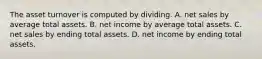 The asset turnover is computed by dividing. A. net sales by average total assets. B. net income by average total assets. C. net sales by ending total assets. D. net income by ending total assets.