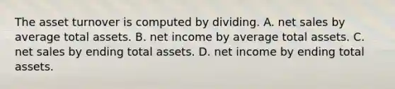 The asset turnover is computed by dividing. A. net sales by average total assets. B. net income by average total assets. C. net sales by ending total assets. D. net income by ending total assets.