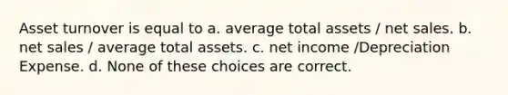 Asset turnover is equal to a. average total assets / <a href='https://www.questionai.com/knowledge/ksNDOTmr42-net-sales' class='anchor-knowledge'>net sales</a>. b. net sales / average total assets. c. net income /Depreciation Expense. d. None of these choices are correct.