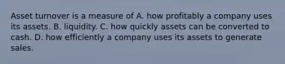 Asset turnover is a measure of A. how profitably a company uses its assets. B. liquidity. C. how quickly assets can be converted to cash. D. how efficiently a company uses its assets to generate sales.