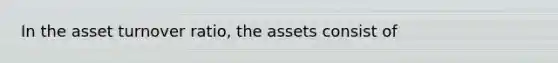 In the asset turnover ratio, the assets consist of