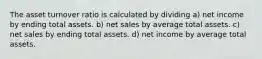 The asset turnover ratio is calculated by dividing a) net income by ending total assets. b) net sales by average total assets. c) net sales by ending total assets. d) net income by average total assets.