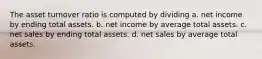 The asset turnover ratio is computed by dividing a. net income by ending total assets. b. net income by average total assets. c. net sales by ending total assets. d. net sales by average total assets.