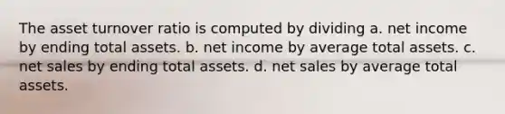 The asset turnover ratio is computed by dividing a. net income by ending total assets. b. net income by average total assets. c. net sales by ending total assets. d. net sales by average total assets.