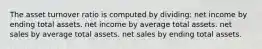 The asset turnover ratio is computed by dividing: net income by ending total assets. net income by average total assets. net sales by average total assets. net sales by ending total assets.