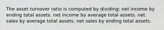 The asset turnover ratio is computed by dividing: net income by ending total assets. net income by average total assets. net sales by average total assets. net sales by ending total assets.