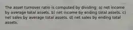 The asset turnover ratio is computed by dividing: a) net income by average total assets. b) net income by ending total assets. c) net sales by average total assets. d) net sales by ending total assets.