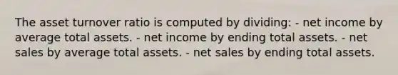 The asset turnover ratio is computed by dividing: - net income by average total assets. - net income by ending total assets. - net sales by average total assets. - net sales by ending total assets.