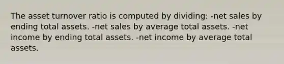 The asset turnover ratio is computed by dividing: -net sales by ending total assets. -net sales by average total assets. -net income by ending total assets. -net income by average total assets.