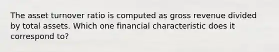 The asset turnover ratio is computed as gross revenue divided by total assets. Which one financial characteristic does it correspond to?