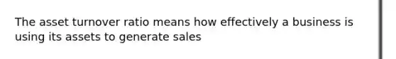 The asset turnover ratio means how effectively a business is using its assets to generate sales