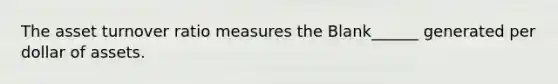 The asset turnover ratio measures the Blank______ generated per dollar of assets.