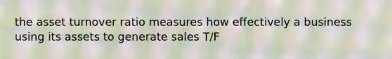 the asset turnover ratio measures how effectively a business using its assets to generate sales T/F