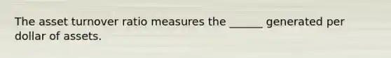 The asset turnover ratio measures the ______ generated per dollar of assets.