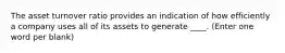 The asset turnover ratio provides an indication of how efficiently a company uses all of its assets to generate ____. (Enter one word per blank)