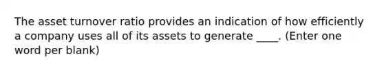 The asset turnover ratio provides an indication of how efficiently a company uses all of its assets to generate ____. (Enter one word per blank)