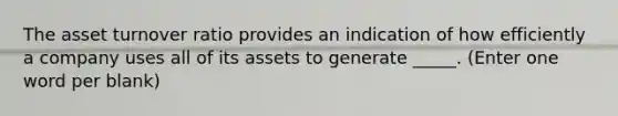 The asset turnover ratio provides an indication of how efficiently a company uses all of its assets to generate _____. (Enter one word per blank)