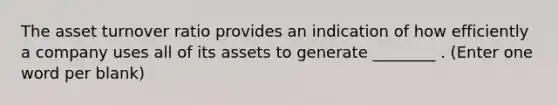 The asset turnover ratio provides an indication of how efficiently a company uses all of its assets to generate ________ . (Enter one word per blank)