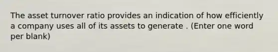 The asset turnover ratio provides an indication of how efficiently a company uses all of its assets to generate . (Enter one word per blank)