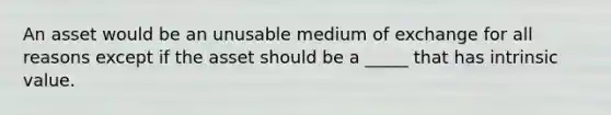 An asset would be an unusable medium of exchange for all reasons except if the asset should be a _____ that has intrinsic value.