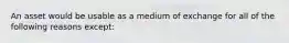 An asset would be usable as a medium of exchange for all of the following reasons ​except: