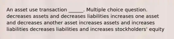 An asset use transaction ______. Multiple choice question. decreases assets and decreases liabilities increases one asset and decreases another asset increases assets and increases liabilities decreases liabilities and increases stockholders' equity