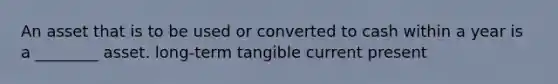 An asset that is to be used or converted to cash within a year is a ________ asset. long-term tangible current present