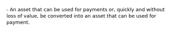 - An asset that can be used for payments or, quickly and without loss of value, be converted into an asset that can be used for payment.