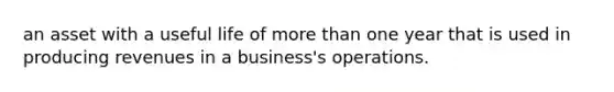 an asset with a useful life of more than one year that is used in producing revenues in a business's operations.