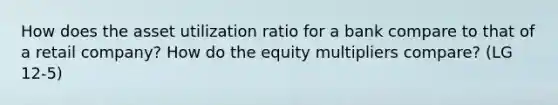 How does the asset utilization ratio for a bank compare to that of a retail company? How do the equity multipliers compare? (LG 12-5)