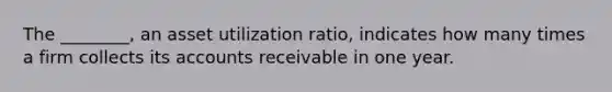 The ________, an asset utilization ratio, indicates how many times a firm collects its accounts receivable in one year.