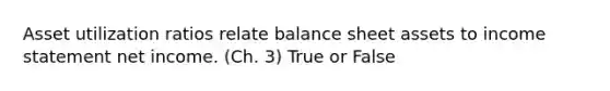 Asset utilization ratios relate balance sheet assets to income statement net income. (Ch. 3) True or False