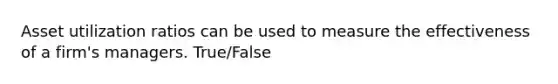 Asset utilization ratios can be used to measure the effectiveness of a firm's managers. True/False