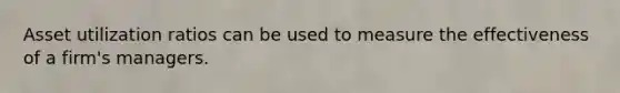 Asset utilization ratios can be used to measure the effectiveness of a firm's managers.