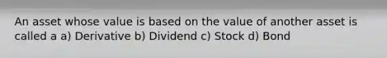 An asset whose value is based on the value of another asset is called a a) Derivative b) Dividend c) Stock d) Bond