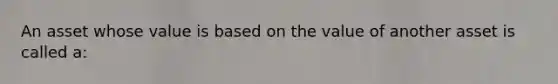 An asset whose value is based on the value of another asset is called a: