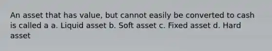 An asset that has value, but cannot easily be converted to cash is called a a. Liquid asset b. Soft asset c. Fixed asset d. Hard asset