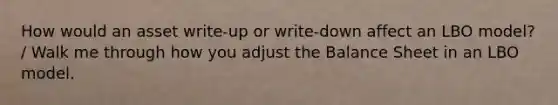 How would an asset write-up or write-down affect an LBO model? / Walk me through how you adjust the Balance Sheet in an LBO model.