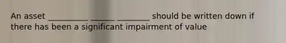 An asset __________ ______ ________ should be written down if there has been a significant impairment of value