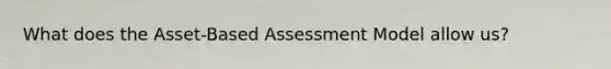 What does the Asset-Based Assessment Model allow us?