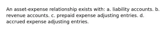 An asset-expense relationship exists with: a. liability accounts. b. revenue accounts. c. prepaid expense adjusting entries. d. accrued expense adjusting entries.