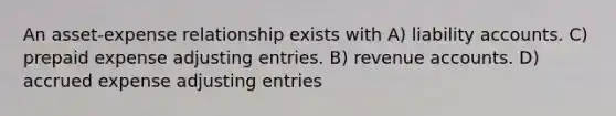 An asset-expense relationship exists with A) liability accounts. C) prepaid expense adjusting entries. B) revenue accounts. D) accrued expense adjusting entries