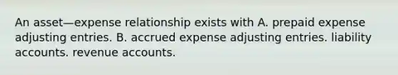 An asset—expense relationship exists with A. prepaid expense adjusting entries. B. accrued expense adjusting entries. liability accounts. revenue accounts.