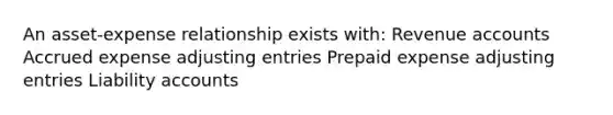 An asset-expense relationship exists with: Revenue accounts Accrued expense adjusting entries Prepaid expense adjusting entries Liability accounts